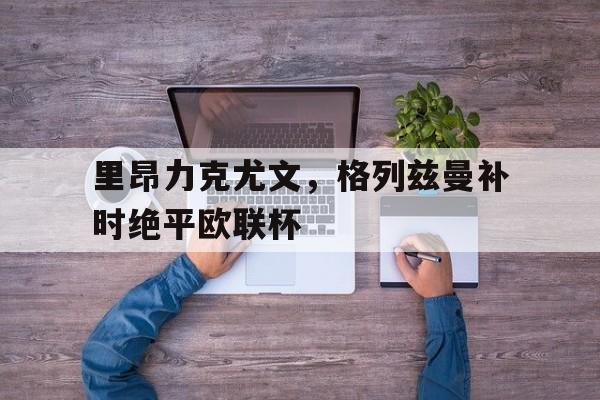开云体育中国-里昂力克尤文,格列兹曼补时绝平欧联杯