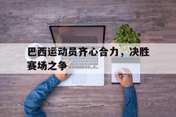 开云体育APP下载-巴西运动员齐心合力,决胜赛场之争的简单介绍